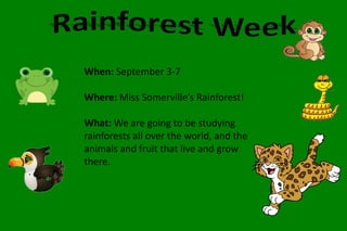 When: September 3-7 
Where: Miss Somerville’s Rainforest! 
What: We are going to be studying 
rainforests all over the world, and the 
animals and fruit that live and grow 
there. 
