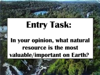 Entry Task:
In your opinion, what natural
resource is the most
valuable/important on Earth?
 
