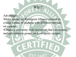 Why?Advantages:Helps spread the Rainforest Alliance mission toa large variety of students with different interestson campusCreates a university wide movement that coordinates multiple interests groups on a university campus