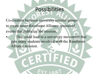PossibilitiesCo-creation between university interest groups to create more Rainforest Alliance sponsoredevents that publicize the mission.This could lead to a university movement that gets many students involved with the Rainforest Alliance mission. 