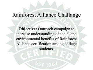 Rainforest Alliance Challange Objective: Outreach campaign to increase understanding of social and environmental benefits of Rainforest Alliance certification among college students. 