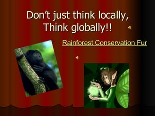 Don’t just think locally, Think globally!! Rainforest Conservation Fund 