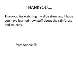 THANKYOU….
Thankyou for watching my slide show and I hope
you have learned new stuff about the rainforest
and toucans




       from Sophie 
 