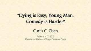 “Dying is Easy, Young Man,
Comedy is Harder”
Curtis C. Chen
February 17, 2017
Rainforest Writers Village (Session One)
 