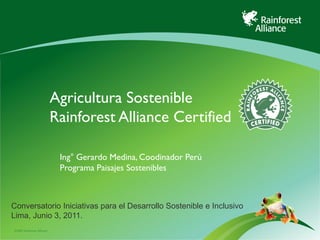 Agricultura Sostenible
                            Rainforest Alliance Certified

                             Ing° Gerardo Medina, Coodinador Perú
                             Programa Paisajes Sostenibles



Conversatorio Iniciativas para el Desarrollo Sostenible e Inclusivo
Lima, Junio 3, 2011.
©2009 Rainforest Alliance
 