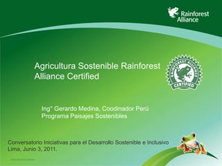 AgriculturaSostenible Rainforest Alliance Certified Ing° Gerardo Medina, Coodinador Perú  Programa Paisajes Sostenibles  Conversatorio Iniciativas para el Desarrollo Sostenible e Inclusivo Lima, Junio 3, 2011.  
