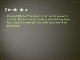 • Congratulations! You are an expert on the rainforest
animals. The community thanks you for helping them
learn about the animals. You better wait on another
phone call!
 