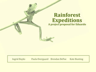 Rainforest  Expeditions A project proposal for Eduardo Ingrid Buyks	Paula Overguard	Brendan DePoe	Kate Bunting 