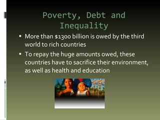 Poverty, Debt and Inequality More than $1300 billion is owed by the third world to rich countries To repay the huge amounts owed, these countries have to sacrifice their environment, as well as health and education 