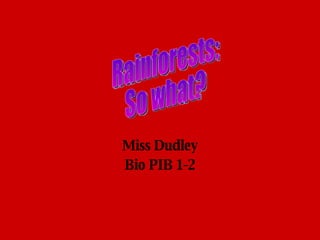 ? Miss Dudley Bio PIB 1-2 Rainforests: So what? 