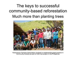 The keys to successful
community-based reforestation
Much more than planting trees
Kawayanon Farmers Association involved in implementing best practice in
community forestry as part of USC led project in the Philippines
 