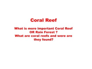 Coral Reef
What is more important Coral Reef
OR Rain Forest ?
What are coral reefs and were are
they found?
 
