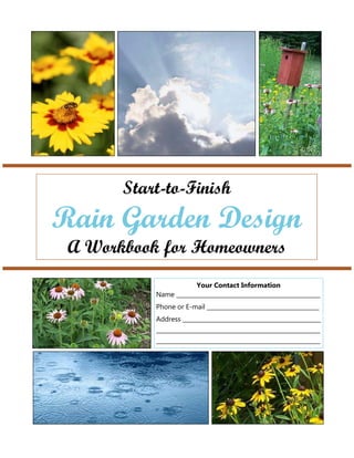 Start-to-Finish
Rain Garden Design
 A Workbook for Homeowners
                       Your Contact Information
           Name __________________________________________________
           Phone or E-mail _______________________________________
           Address ________________________________________________
           _________________________________________________________
           _________________________________________________________
 