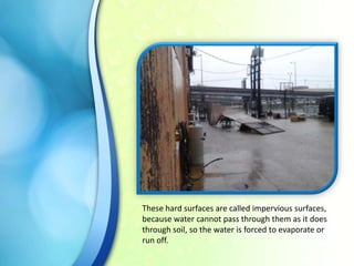 These hard surfaces are called impervious surfaces,
because water cannot pass through them as it does
through soil, so the water is forced to evaporate or
run off.

 