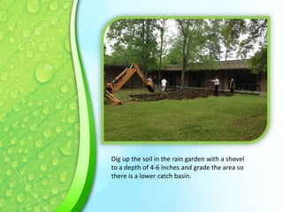 Dig up the soil in the rain garden with a shovel
to a depth of 4-6 inches and grade the area so
there is a lower catch basin.

 