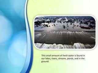 This small amount of fresh water is found in
our lakes, rivers, streams, ponds, and in the
ground.

 