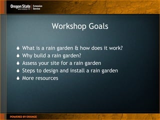 Workshop Goals What is a rain garden & how does it work? Why build a rain garden?  Assess your site for a rain garden Steps to design and install a rain garden More resources 