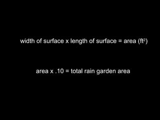 width of surface x length of surface = area (ft 2 ) area x .10 = total rain garden area 