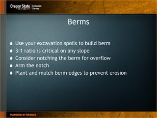 Berms Use your excavation spoils to build berm 3:1 ratio is critical on any slope Consider notching the berm for overflow Arm the notch Plant and mulch berm edges to prevent erosion 