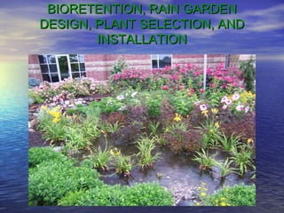 BIORETENTION, RAIN GARDENBIORETENTION, RAIN GARDEN
DESIGN, PLANT SELECTION, ANDDESIGN, PLANT SELECTION, AND
INSTALLATIONINSTALLATION
 