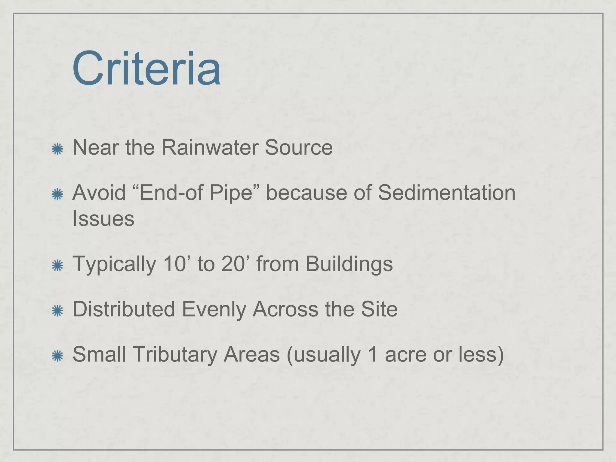 Criteria	Near the Rainwater SourceAvoid “End-of Pipe” because of Sedimentation IssuesTypically 10’ to 20’ from BuildingsDistributed Evenly Across the SiteSmall Tributary Areas (usually 1 acre or less)