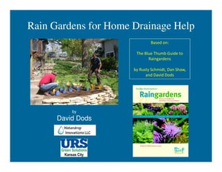Rain Gardens for Home Drainage Help
                              Based on:

                       The Blue Thumb Guide to
                             Raingardens

                      by Rusty Schmidt, Dan Shaw,
                            and David Dods




          by
      David Dods
 