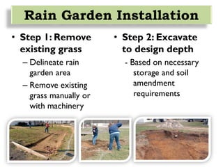 • Step 1: Remove
existing grass
– Delineate rain
garden area
– Remove existing
grass manually or
with machinery
Rain Garden Installation
• Step 2: Excavate
to design depth
- Based on necessary
storage and soil
amendment
requirements
 