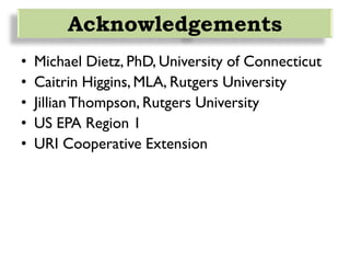 • Michael Dietz, PhD, University of Connecticut
• Caitrin Higgins, MLA, Rutgers University
• JillianThompson, Rutgers University
• US EPA Region 1
• URI Cooperative Extension
Acknowledgements
 