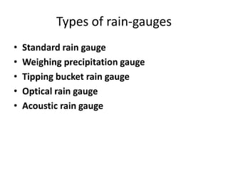 Types of rain-gauges
•   Standard rain gauge
•   Weighing precipitation gauge
•   Tipping bucket rain gauge
•   Optical rain gauge
•   Acoustic rain gauge
 