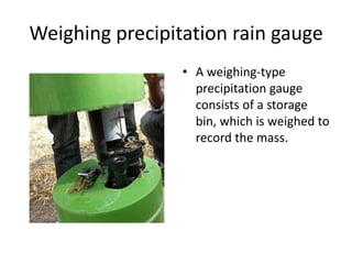 Weighing precipitation rain gauge
                 • A weighing-type
                   precipitation gauge
                   consists of a storage
                   bin, which is weighed to
                   record the mass.
 