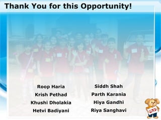 Thank You for this Opportunity!




        Roop Haria       Siddh Shah
       Krish Pethad     Parth Karania
      Khushi Dholakia   Hiya Gandhi
      Hetvi Badiyani    Riya Sanghavi
 