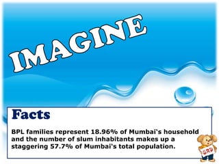 Facts
BPL families represent 18.96% of Mumbai‘s household
and the number of slum inhabitants makes up a
staggering 57.7% of Mumbai‘s total population.
 