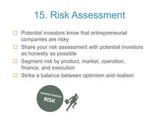 15. Risk Assessment
 Potential investors know that entrepreneurial
companies are risky
 Share your risk assessment with potential investors
as honestly as possible
 Segment risk by product, market, operation,
finance, and execution
 Strike a balance between optimism and realism
 