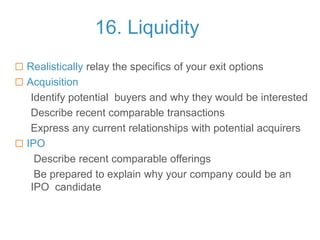 16. Liquidity
 Realistically relay the specifics of your exit options
 Acquisition
Identify potential buyers and why the...