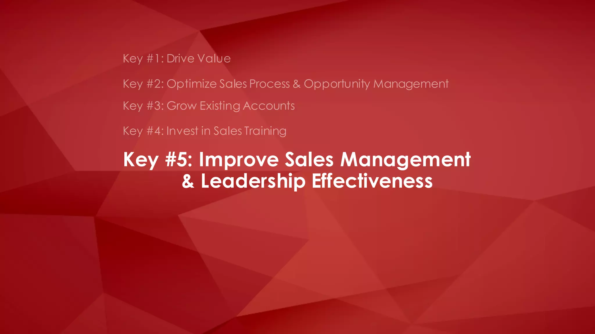 Key #1: Drive Value
Key #4: Invest in Sales Training
Key #3: Grow Existing Accounts
Key #2: Optimize Sales Process & Opportunity Management
Key #5: Improve Sales Management
& Leadership Effectiveness
 