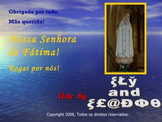 Obrigado por tudo, Mãe querida! Nossa Senhora de Fátima! Rogai por nós! Arte  by ®   Copyright 2008, Todos os direitos reservados. ξŁў and ξ£@ÐΦθ 