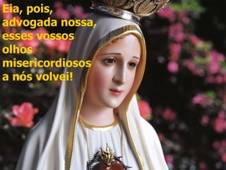 Eia, pois, advogada nossa, esses vossos olhos misericordiosos a nós volvei! 