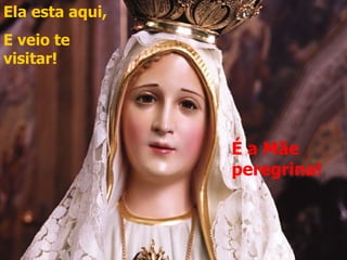 Ela esta aqui,
E veio te
visitar!




                 É a Mãe
                 peregrina!
 