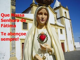 Que Nossa
Senhora de
Fátima
Te abençoe
sempre!
 