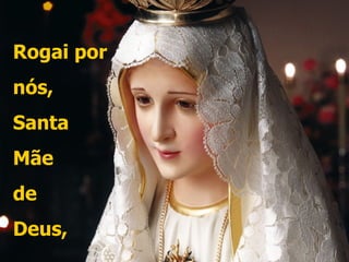 Rogai por
nós,
Santa
Mãe
de
Deus,
 