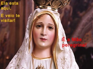 Ela esta
aqui,
E veio te
visitar!



            É a Mãe
            peregrina!
 