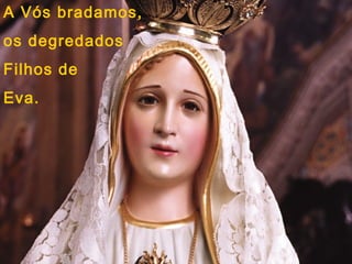 A Vós bradamos,
os degredados
Filhos de
Eva.
 