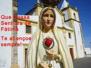 Que Nossa
Senhora de
Fátima
Te abençoe
sempre!
 