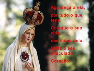 Agradeça a ela,
por tudo o que
tens.
Coloque a sua
vida,
nas mãos dela.
Sinta o seu
imaculado
Coração!
 