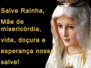 Salve Rainha,
Mãe de
misericórdia,
vida, doçura e
esperança nossa,
salve!
 