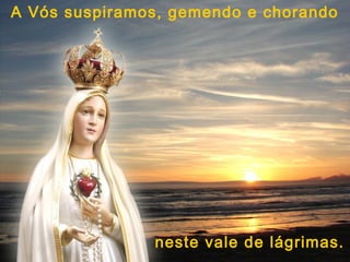 A Vós suspiramos, gemendo e chorando




               neste vale de lágrimas.
 