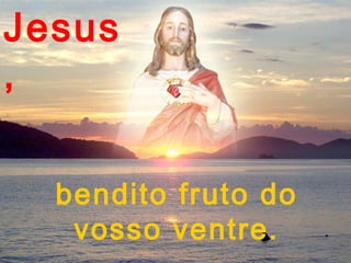 Jesus
,

  bendito fruto do
   vosso ventre.
 