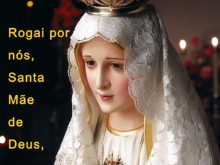 Rogai por
nós,
Santa
Mãe
de
Deus,
 