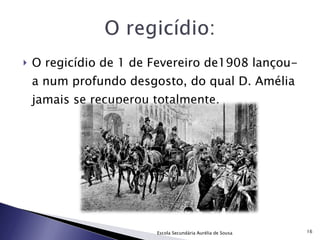 O regicídio de 1 de Fevereiro de1908 lançou-a num profundo desgosto, do qual D. Amélia jamais se recuperou totalmente. Escola Secundária Aurélia de Sousa 