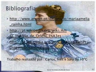 http://www.arqnet.pt/dicionario/mariaamelia_rainha.html http://pt.wikipedia.org/wiki/Am%C3%A9lia_de_Orle%C3%A3es http://pt.wikipedia.org/wiki/Ficheiro:ReisPt-DinastiaBrigantina.png   Trabalho realizado por : Carlos, Inês e Sara do 10ºG Escola Secundária Aurélia de Sousa 